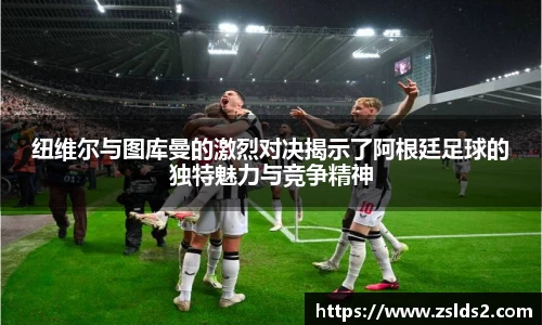 J9纽维尔与图库曼的激烈对决揭示了阿根廷足球的独特魅力与竞争精神